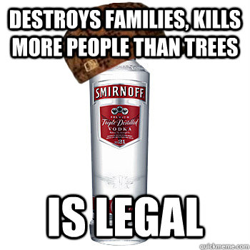 destroys families, kills more people than trees is legal  Scumbag Alcohol