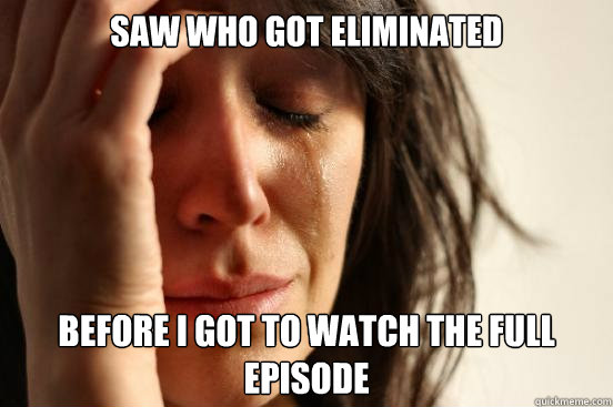 Saw who got eliminated  Before I got to watch the full episode  First World Problems