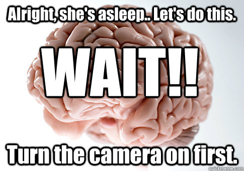 Alright, she's asleep.. Let's do this. Turn the camera on first. WAIT!!  Scumbag Brain