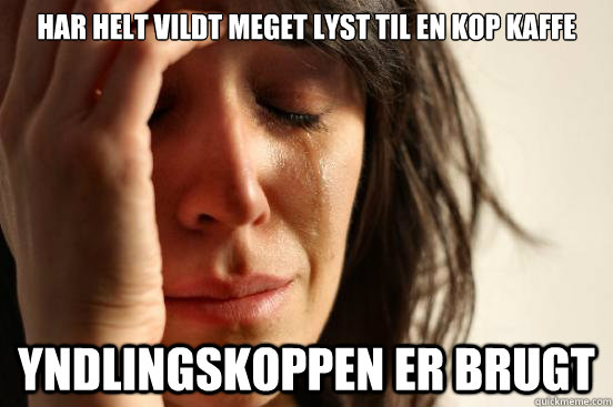 HAR HELT VILDT MEGET LYST TIL EN KOP KAFFE  YNDLINGSKOPPEN ER BRUGT  First World Problems