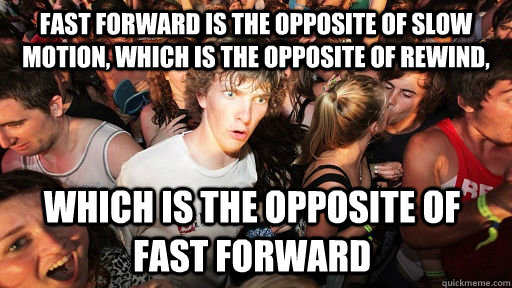 Fast forward is the opposite of slow motion, which is the opposite of rewind, which is the opposite of fast forward  Sudden Clarity Clarence