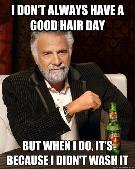 I don't always have a good hair day but when I do, it's because i didn't wash it  The Most Interesting Man In The World