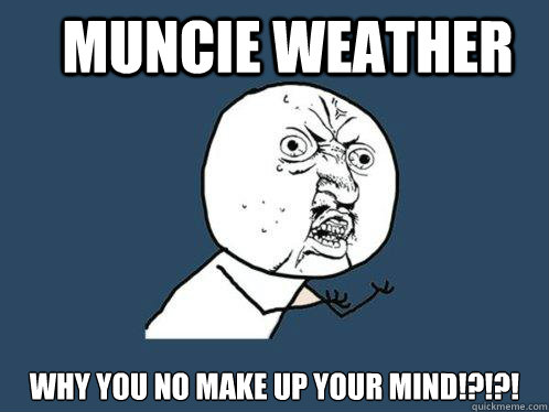 Muncie Weather Why you no make up your mind!?!?! - Muncie Weather Why you no make up your mind!?!?!  Y U No