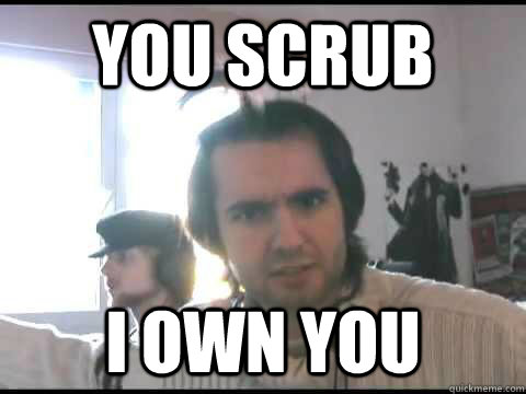 You scrub I own you  