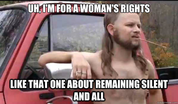 uh, i'm for a woman's rights  like that one about remaining silent and all  Almost Politically Correct Redneck