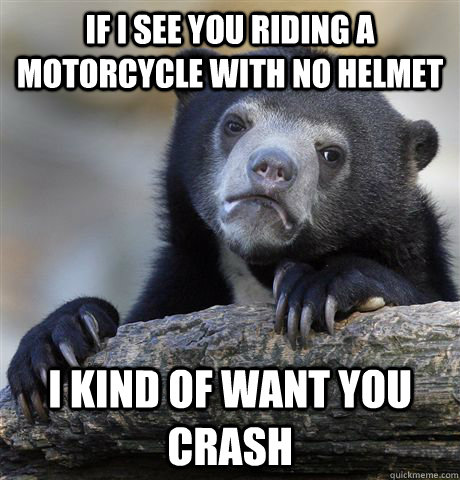 If i see you riding a motorcycle with no helmet I kind of want you crash - If i see you riding a motorcycle with no helmet I kind of want you crash  Confession Bear