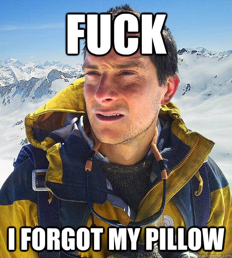 fuck i forgot my pillow  Bear Grylls