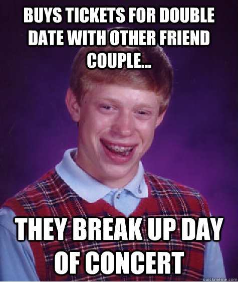 Buys tickets for double date with other friend couple... They break up day of concert  Bad Luck Brian