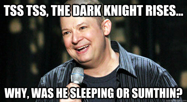 Tss Tss, The Dark Knight Rises... Why, was he sleeping or sumthin?  Chip Chipperson