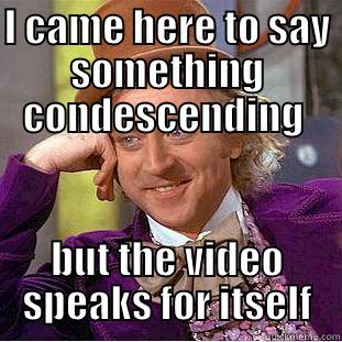 Condescending without being condescending - I CAME HERE TO SAY SOMETHING CONDESCENDING  BUT THE VIDEO SPEAKS FOR ITSELF Condescending Wonka