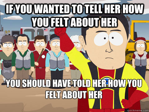 if you wanted to tell her how you felt about her you should have told her how you felt about her  Captain Hindsight