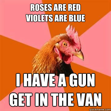 Roses are red
violets are blue i have a gun
get in the van  Anti-Joke Chicken