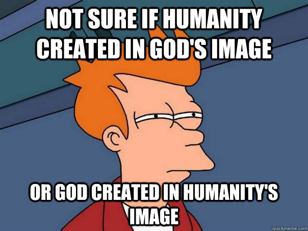 Not sure if humanity created in God's image Or God created in humanity's image  Futurama Fry