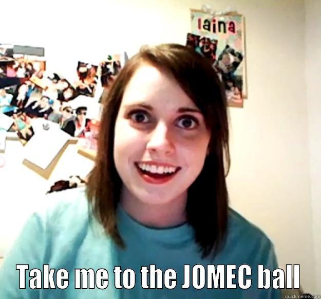  TAKE ME TO THE JOMEC BALL Overly Attached Girlfriend