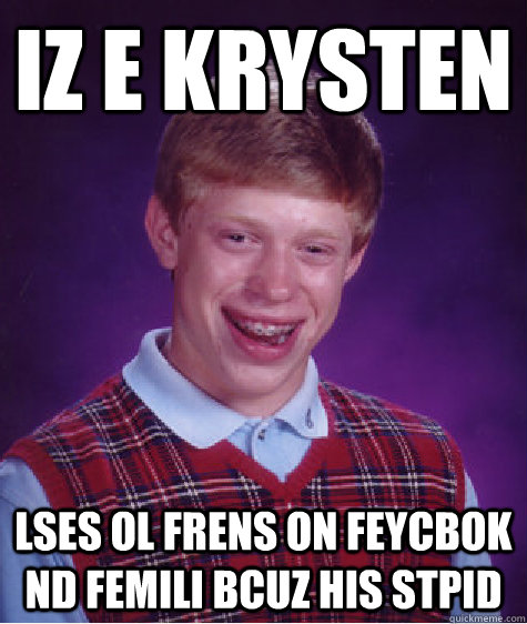 iz e krysten lses ol frens on feycbok nd femili bcuz his stpid   Bad Luck Brian