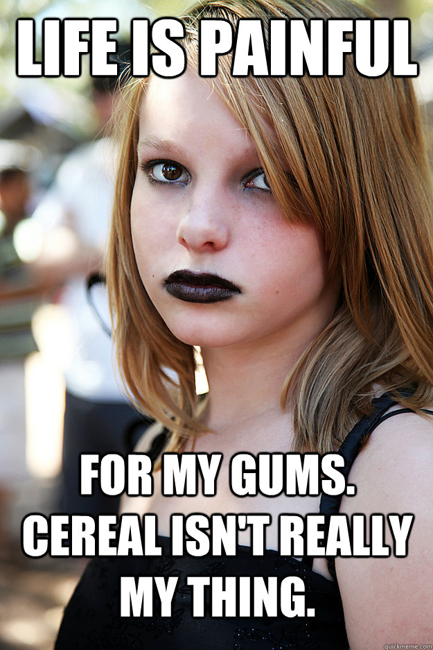 Life is painful for my gums. Cereal isn't really my thing.  Well Adjusted Goth