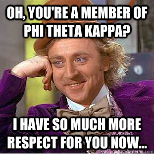 Oh, you're a member of Phi Theta Kappa? I have so much more respect for you now... - Oh, you're a member of Phi Theta Kappa? I have so much more respect for you now...  Psychotic Willy Wonka