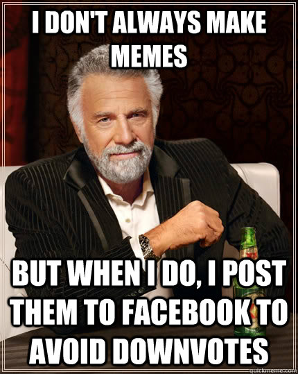 I don't always make memes but when i do, i post them to facebook to avoid downvotes - I don't always make memes but when i do, i post them to facebook to avoid downvotes  The Most Interesting Man In The World