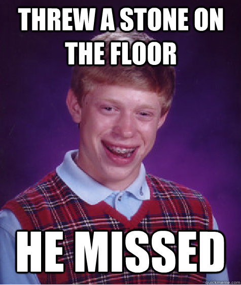 Threw a stone on the floor He missed  Bad Luck Brian