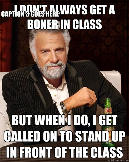 I don't always get a boner in class But when I do, I get called on to stand up in front of the class Caption 3 goes here  The Most Interesting Man In The World