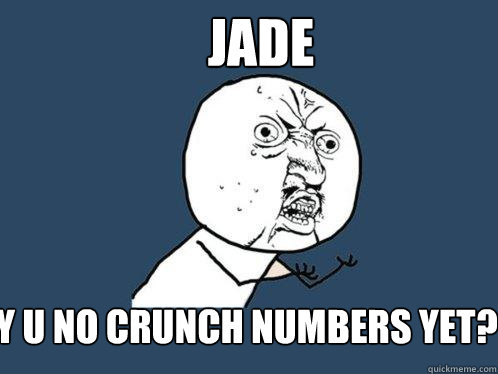 Jade y u no crunch numbers yet?  Y U No