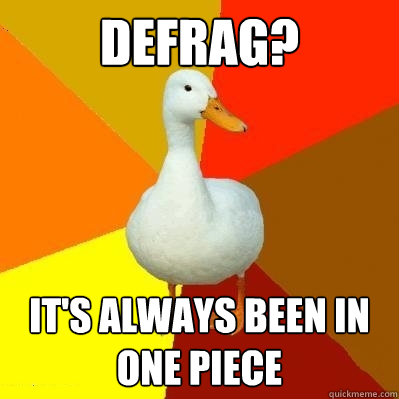 Defrag? it's always been in one piece  Tech Impaired Duck