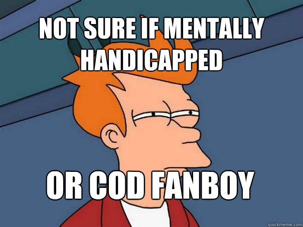 not sure if mentally handicapped Or COD FANBOY  Futurama Fry