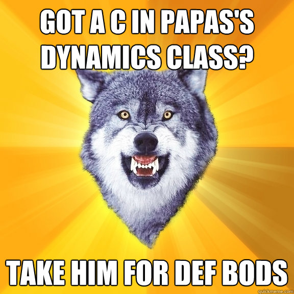 Got a C in Papas's Dynamics class? Take him for def bods  Courage Wolf