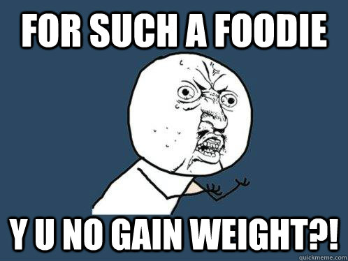 for such a foodie y u no gain weight?! - for such a foodie y u no gain weight?!  Y U No