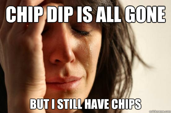 Chip dip is all gone But I still have chips  First World Problems