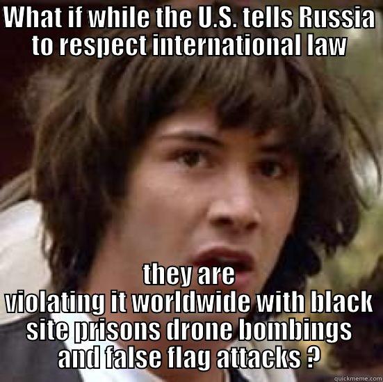 WHAT IF WHILE THE U.S. TELLS RUSSIA TO RESPECT INTERNATIONAL LAW THEY ARE VIOLATING IT WORLDWIDE WITH BLACK SITE PRISONS DRONE BOMBINGS AND FALSE FLAG ATTACKS ? conspiracy keanu