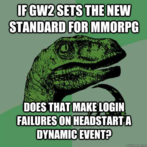 if gw2 sets the new standard for mmorpg does that make login failures on headstart a dynamic event?  Philosoraptor