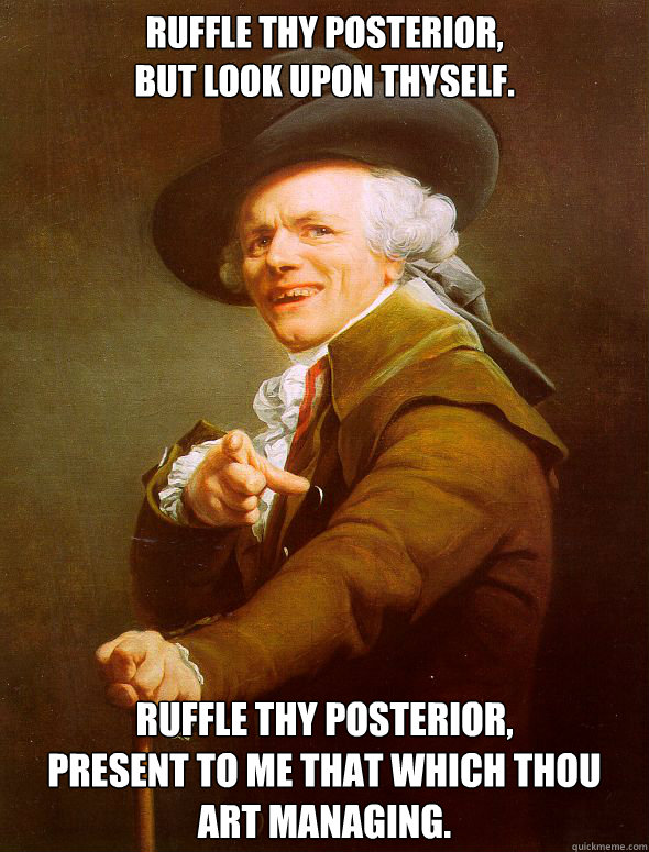 Ruffle thy posterior,
but look upon thyself. ruffle thy posterior,
present to me that which thou art managing. - Ruffle thy posterior,
but look upon thyself. ruffle thy posterior,
present to me that which thou art managing.  Joseph Ducreux