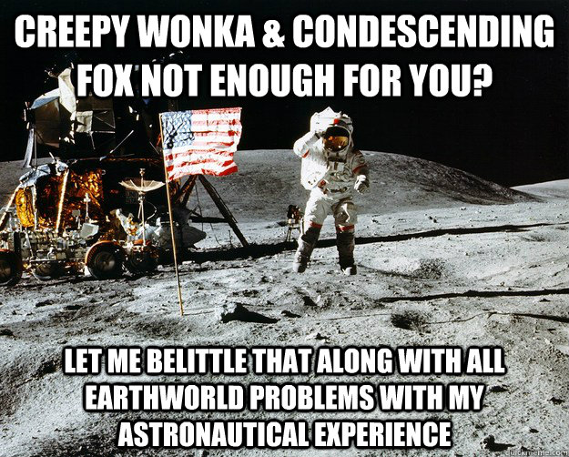 creepy wonka & condescending fox not enough for you? let me belittle that along with all earthworld problems with my astronautical experience  Unimpressed Astronaut