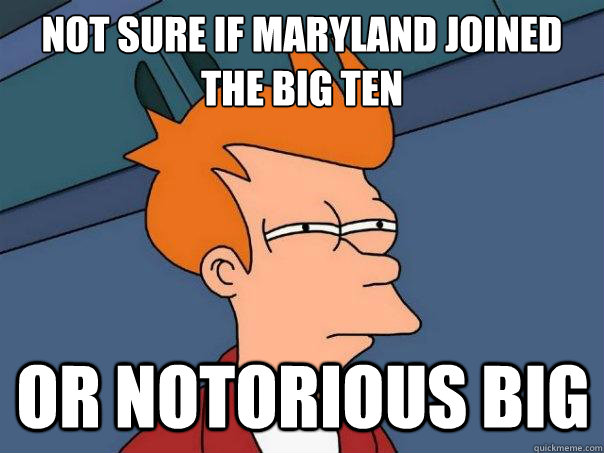 Not sure if maryland joined the big ten Or notorious big  Futurama Fry