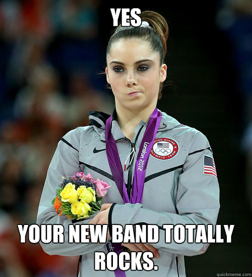 Yes Your new band totally rocks.  McKayla Not Impressed