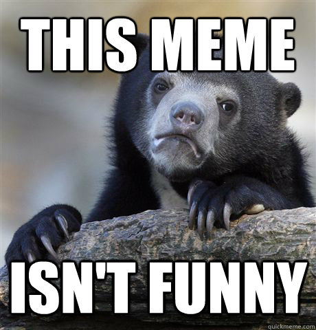 This meme isn't funny - This meme isn't funny  Confession Bear