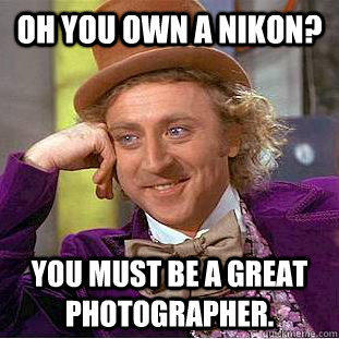 Oh you own a nikon? You must be a great photographer.  