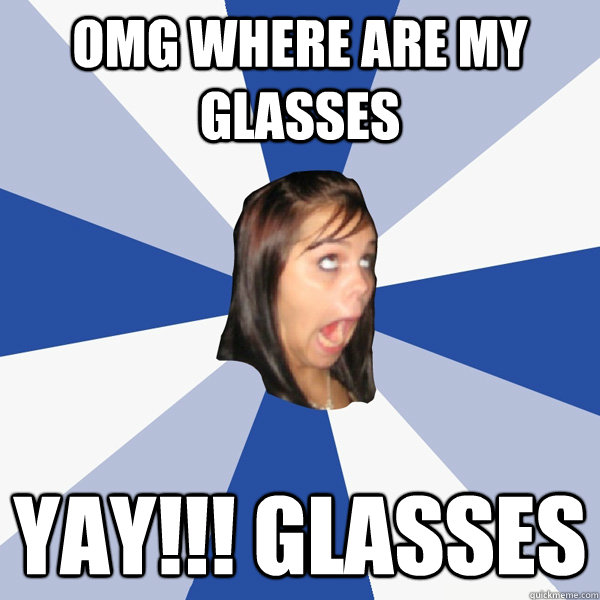 OMG WHERE ARE MY GLASSES YAY!!! GLASSES - OMG WHERE ARE MY GLASSES YAY!!! GLASSES  Annoying Facebook Girl