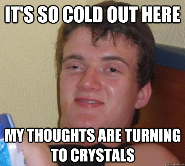 It's so cold out here my thoughts are turning to crystals  10 Guy