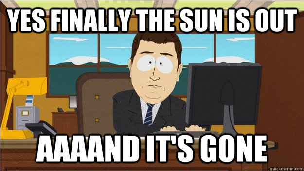 yes finally the sun is out AAAAND It's gone - yes finally the sun is out AAAAND It's gone  aaaand its gone