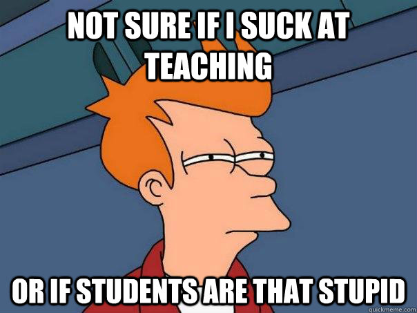 Not sure if I suck at teaching Or if students are that stupid  Futurama Fry