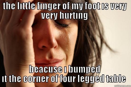 THE LITTLE FINGER OF MY FOOT IS VERY VERY HURTING BEACUSE I BUMPED IT THE CORNER OF FOUR LEGGED TABLE  First World Problems