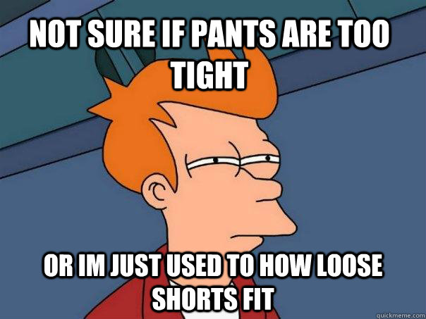 Not sure if pants are too tight or im just used to how loose shorts fit  Futurama Fry