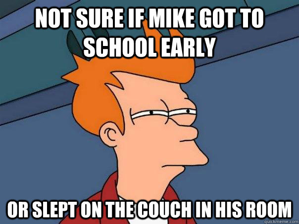 Not sure if mike got to school early Or slept on the couch in his room  Futurama Fry