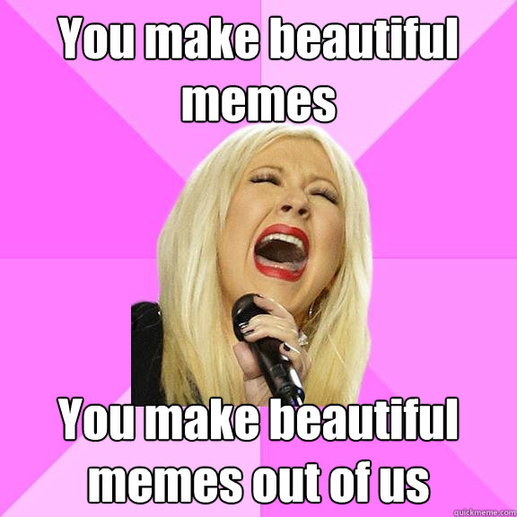 You make beautiful memes You make beautiful memes out of us  