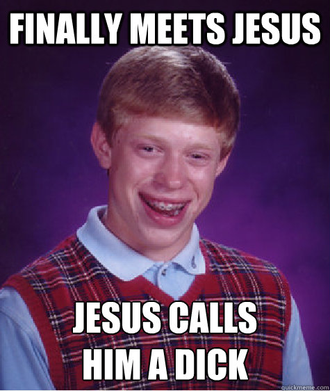 finally meets jesus jesus calls
him a dick  Bad Luck Brian