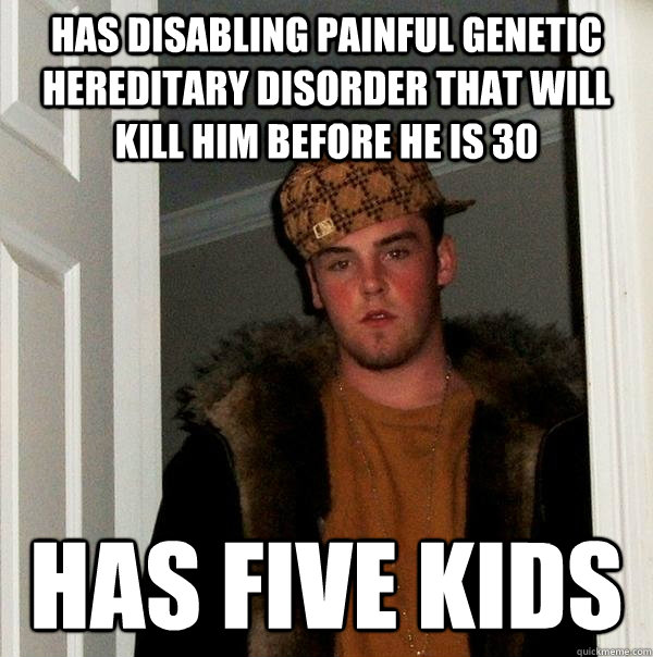 Has disabling painful genetic hereditary disorder that will kill him before he is 30 Has five kids  Scumbag Steve