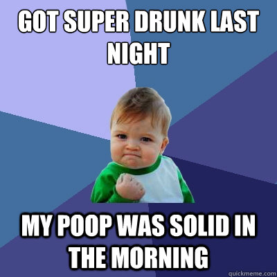 Got super drunk last night My poop was solid in the morning  Success Kid