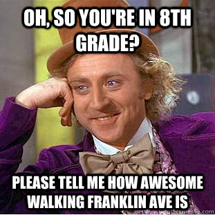 Oh, so you're in 8th grade? Please tell me how awesome walking Franklin Ave is  Condescending Wonka